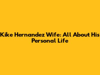 Kike Hernandez Wife: All About His Personal Life