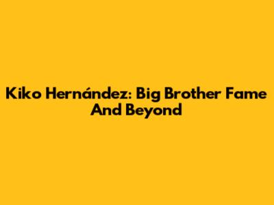 Kiko Hernández: Big Brother Fame And Beyond