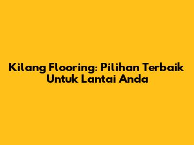 Kilang Flooring: Pilihan Terbaik Untuk Lantai Anda