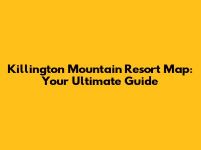 Killington Mountain Resort Map: Your Ultimate Guide