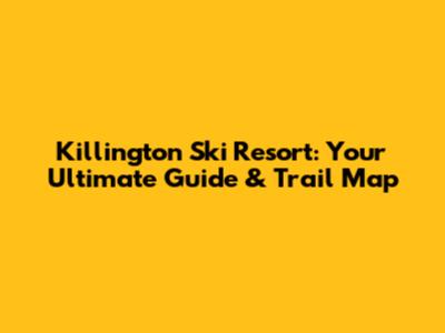 Killington Ski Resort: Your Ultimate Guide & Trail Map