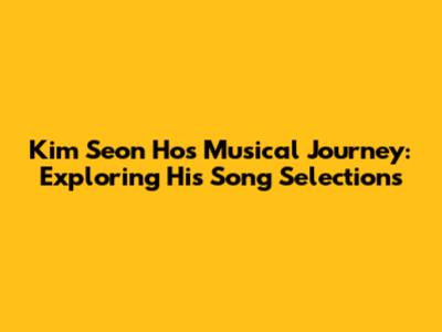 Kim Seon Ho's Musical Journey: Exploring His Song Selections