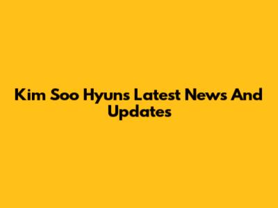 Kim Soo Hyun's Latest News And Updates