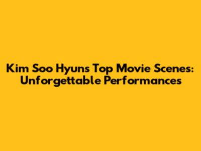 Kim Soo Hyun's Top Movie Scenes: Unforgettable Performances