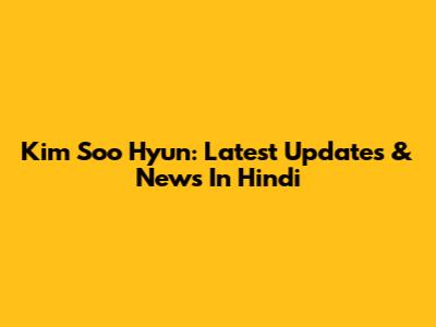 Kim Soo Hyun: Latest Updates & News In Hindi