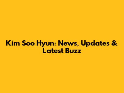 Kim Soo Hyun: News, Updates & Latest Buzz