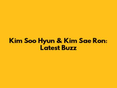 Kim Soo Hyun & Kim Sae Ron: Latest Buzz