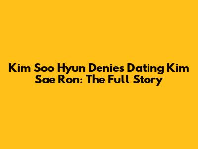 Kim Soo Hyun Denies Dating Kim Sae Ron: The Full Story