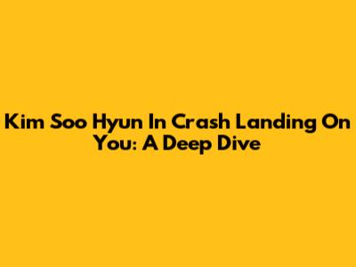 Kim Soo Hyun In Crash Landing On You: A Deep Dive