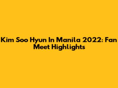 Kim Soo Hyun In Manila 2022: Fan Meet Highlights