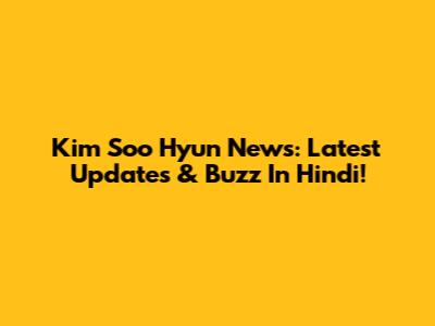 Kim Soo Hyun News: Latest Updates & Buzz In Hindi!