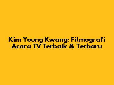 Kim Young Kwang: Filmografi Acara TV Terbaik & Terbaru
