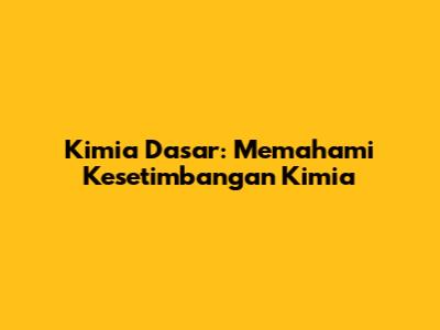 Kimia Dasar: Memahami Kesetimbangan Kimia