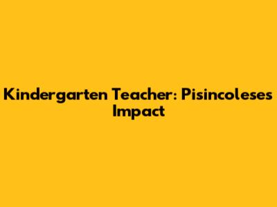 Kindergarten Teacher: Pisincolese's Impact