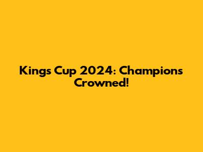King's Cup 2024: Champions Crowned!