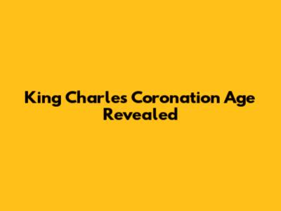 King Charles' Coronation Age Revealed