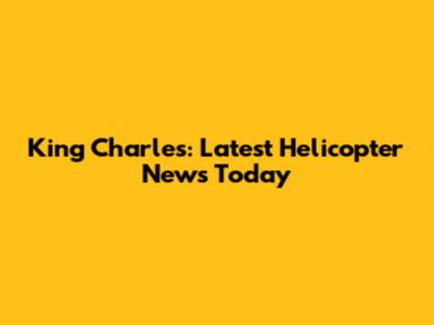 King Charles: Latest Helicopter News Today