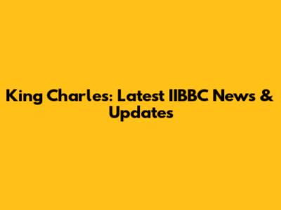 King Charles: Latest IIBBC News & Updates