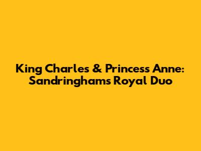 King Charles & Princess Anne: Sandringham's Royal Duo