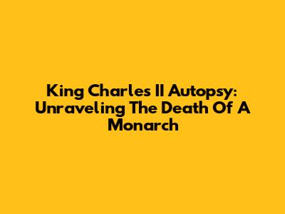 King Charles II Autopsy: Unraveling The Death Of A Monarch