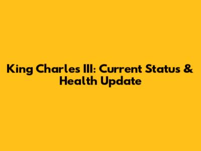 King Charles III: Current Status & Health Update