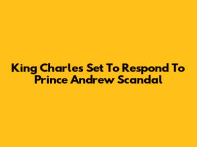 King Charles Set To Respond To Prince Andrew Scandal