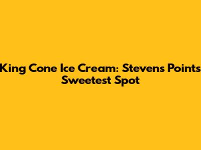 King Cone Ice Cream: Stevens Point's Sweetest Spot