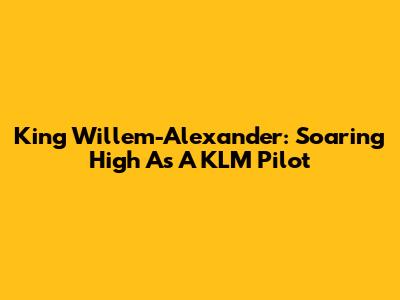 King Willem-Alexander: Soaring High As A KLM Pilot