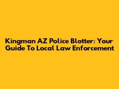 Kingman AZ Police Blotter: Your Guide To Local Law Enforcement