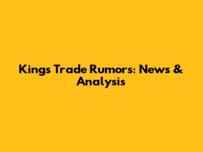 Kings Trade Rumors: News & Analysis