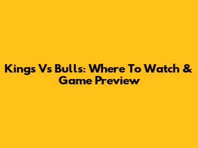 Kings Vs Bulls: Where To Watch & Game Preview