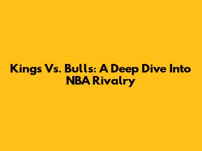 Kings Vs. Bulls: A Deep Dive Into NBA Rivalry