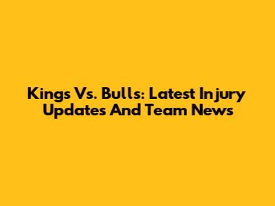 Kings Vs. Bulls: Latest Injury Updates And Team News