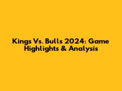 Kings Vs. Bulls 2024: Game Highlights & Analysis