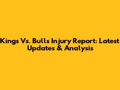 Kings Vs. Bulls Injury Report: Latest Updates & Analysis