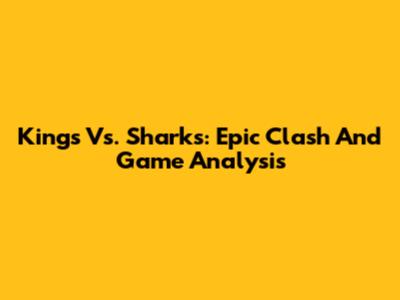 Kings Vs. Sharks: Epic Clash And Game Analysis