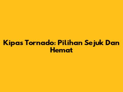 Kipas Tornado: Pilihan Sejuk Dan Hemat