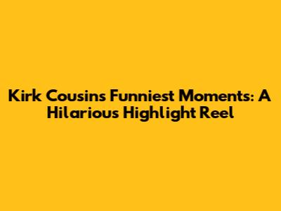 Kirk Cousins' Funniest Moments: A Hilarious Highlight Reel