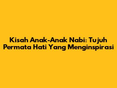 Kisah Anak-Anak Nabi: Tujuh Permata Hati Yang Menginspirasi