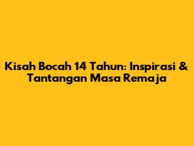 Kisah Bocah 14 Tahun: Inspirasi & Tantangan Masa Remaja