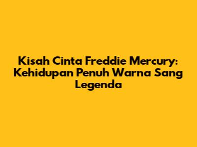 Kisah Cinta Freddie Mercury: Kehidupan Penuh Warna Sang Legenda