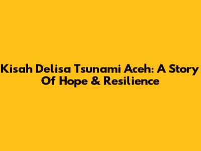 Kisah Delisa Tsunami Aceh: A Story Of Hope & Resilience