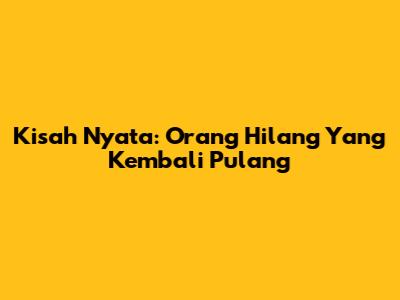 Kisah Nyata: Orang Hilang Yang Kembali Pulang