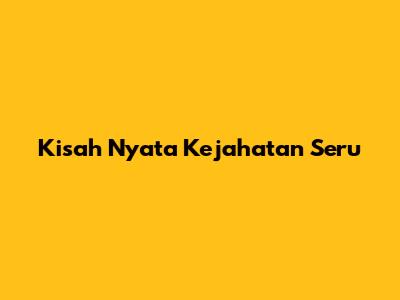 Kisah Nyata Kejahatan Seru