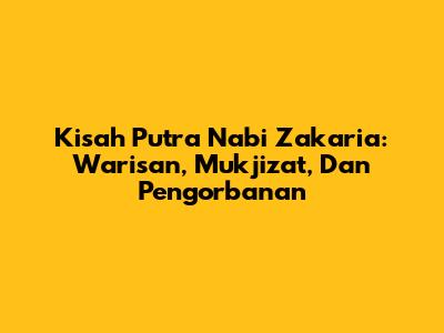 Kisah Putra Nabi Zakaria: Warisan, Mukjizat, Dan Pengorbanan