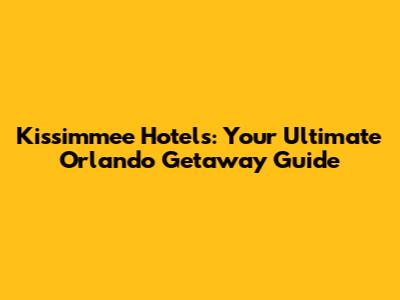 Kissimmee Hotels: Your Ultimate Orlando Getaway Guide