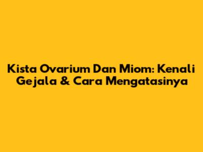 Kista Ovarium Dan Miom: Kenali Gejala & Cara Mengatasinya