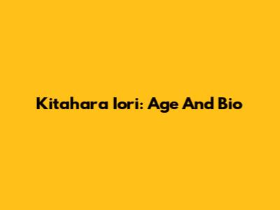 Kitahara Iori: Age And Bio