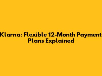 Klarna: Flexible 12-Month Payment Plans Explained