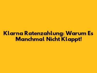 Klarna Ratenzahlung: Warum Es Manchmal Nicht Klappt!